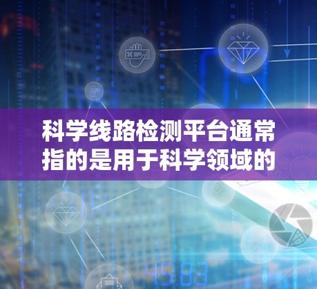 科学线路检测平台通常指的是用于科学领域的检测、分析和管理的平台,主要用于科学实验、数据分析、数据处理、自动化检测等。以下是一些可能涉及的科学线路检测平台及其功能