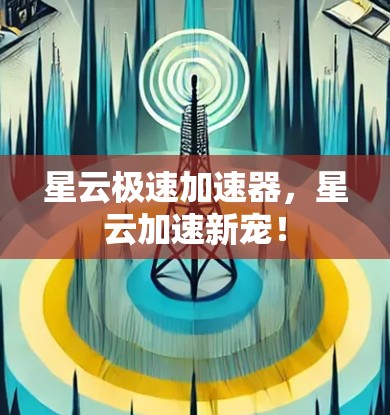 星云极速加速器,星云加速新宠!