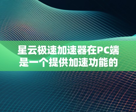 星云极速加速器在PC端是一个提供加速功能的软件,用户可以在电脑上使用以加速下载下载速度,减少文件大小,提高网络效率。以下是关于星云极速加速器在PC端的详细信息