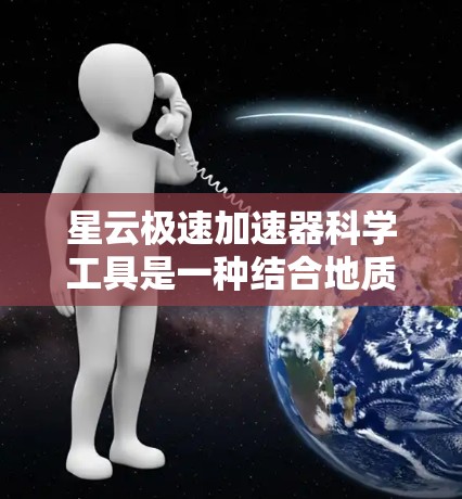星云极速加速器科学工具是一种结合地质研究和现代计算技术的综合平台,旨在提高地质勘探、地质模拟和工程应用的效率。以下是对该工具的详细介绍