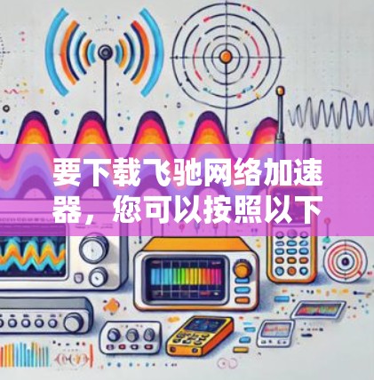 要下载飞驰网络加速器,您可以按照以下步骤操作