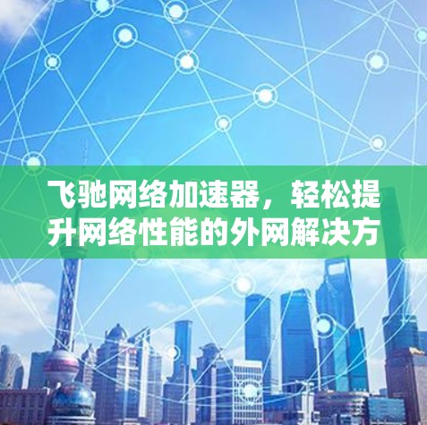 飞驰网络加速器,轻松提升网络性能的外网解决方案