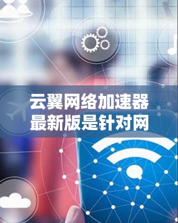 云翼网络加速器最新版是针对网络加速的工具,旨在提升网络连接的稳定性和服务质量。以下是关于云翼网络加速器的一些关键信息