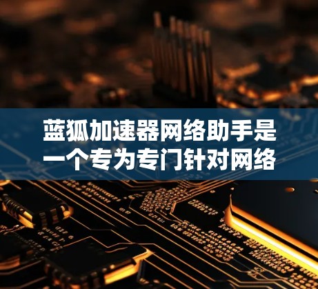 蓝狐加速器网络助手是一个专为专门针对网络助手的加速工具设计的，旨在提升用户网页浏览和下载效率。它提供多种加速模式和功能，帮助用户轻松应对网络中的各种挑战。以下是对蓝狐加速器网络助手的详细介绍