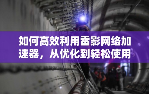 如何高效利用雷影网络加速器,从优化到轻松使用