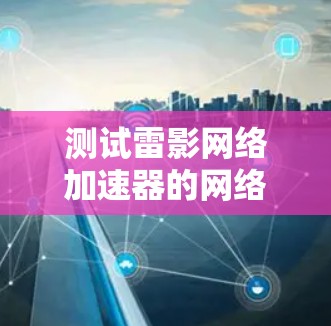 测试雷影网络加速器的网络连接和数据流量需要按照以下步骤进行,确保每个环节都正确