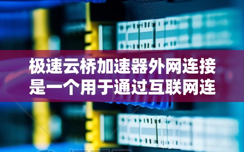 极速云桥加速器外网连接是一个用于通过互联网连接到云桥网络设备的加速工具。以下是对极速云桥加速器外网连接的详细步骤和使用指南