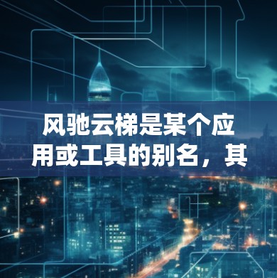 风驰云梯是某个应用或工具的别名,其安卓版本可能指的是该应用在安卓系统上的具体发布版本。以下是对该问题的详细回答 风驰云梯是某个应用或工具的别名,其安卓版本可能指的是该应用在安卓系统上的具体发布版本。以下是对该问题的详细回答