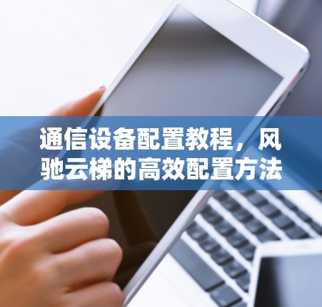 通信设备配置教程，风驰云梯的高效配置方法
