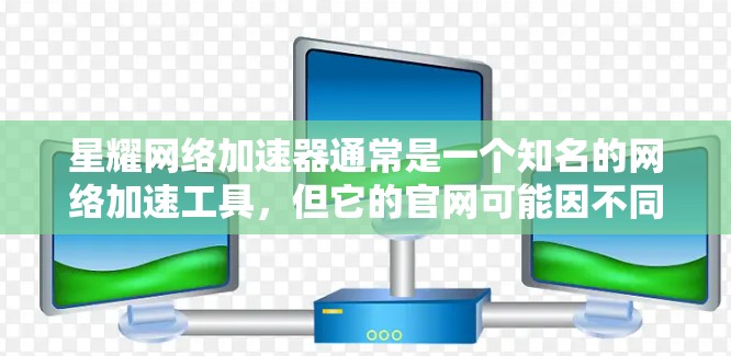 星耀网络加速器通常是一个知名的网络加速工具,但它的官网可能因不同的版本而有所不同。如果您需要访问星耀网络加速器的官方网站,建议您直接访问以下链接(请注意,这些链接可能已经过时或不支持所有浏览器)