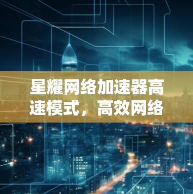 星耀网络加速器高速模式,高效网络传输的优质选择