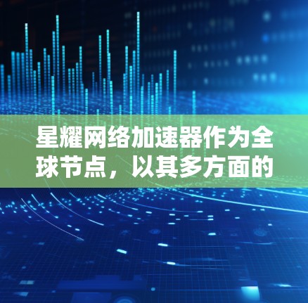 星耀网络加速器作为全球节点,以其多方面的优势在网络加速领域占据重要地位。以下是对星耀网络加速器作为全球节点的详细分析