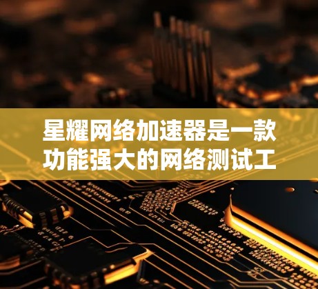 星耀网络加速器是一款功能强大的网络测试工具,特别适合测试不同类型的网络连接。以下是关于它的一些详细信息