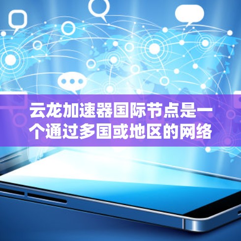 云龙加速器国际节点是一个通过多国或地区的网络环境部署的加速器系统,旨在提高特定任务的性能。以下是关于该主题的详细解答