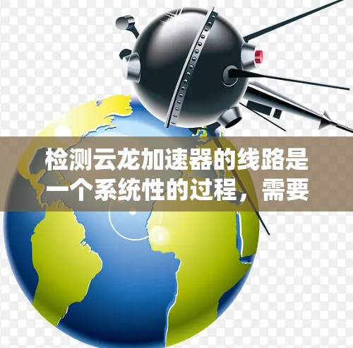 检测云龙加速器的线路是一个系统性的过程,需要遵循以下步骤,以确保加速器正常运行并安全使用