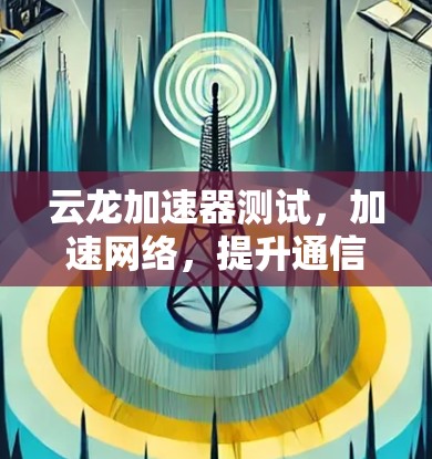 云龙加速器测试,加速网络,提升通信效率