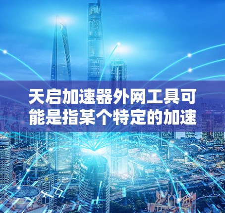 天启加速器外网工具可能是指某个特定的加速器或工具的外网版本。不过,如果你指的是天启加速器的外网工具,通常需要根据具体的加速器功能来选择合适的工具。以下是一些可能的解释和操作步骤
