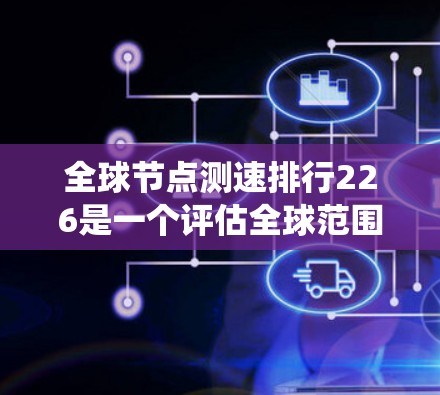 全球节点测速排行226是一个评估全球范围内节点性能的排名系统,通常基于延迟、带宽、响应时间、带宽利用率、效率比等多方面因素。以下是基于上述思考的逐步分析