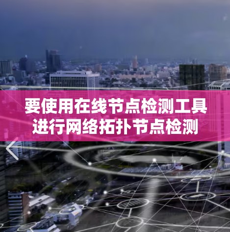 要使用在线节点检测工具进行网络拓扑节点检测,可以按照以下步骤进行