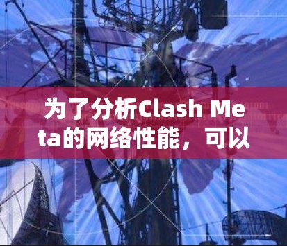 为了分析Clash Meta的网络性能,可以按照以下步骤进行