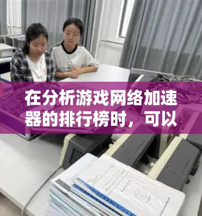 在分析游戏网络加速器的排行榜时,可以按照多个维度进行比较,包括延迟减少、提升速度、用户反馈、价格等因素。以下是基于这些因素的综合分析和推荐