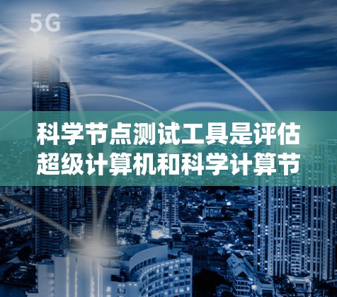 科学节点测试工具是评估超级计算机和科学计算节点性能的重要工具,广泛应用于科学计算、超级计算和超级节点领域。以下是对这些工具的系统性介绍