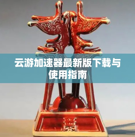 云游加速器最新版下载与使用指南