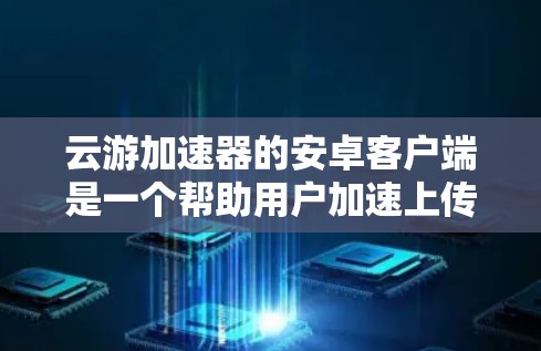 云游加速器的安卓客户端是一个帮助用户加速上传和下载数据的工具,适用于手机和平板设备。以下是其关键功能和使用指南