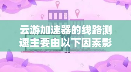 云游加速器的线路测速主要由以下因素影响