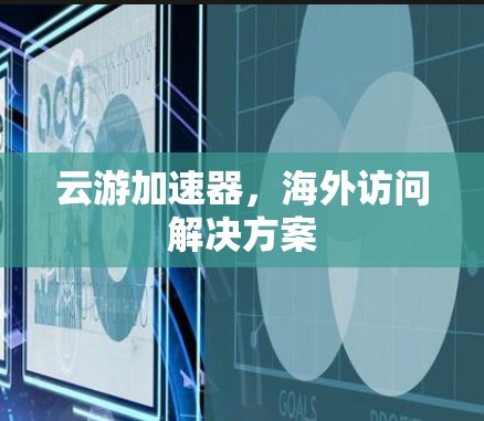 云游加速器,海外访问解决方案