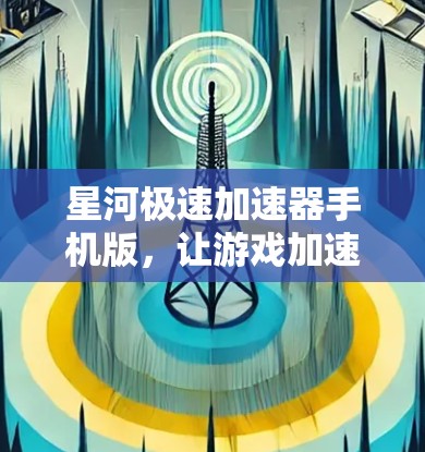 星河极速加速器手机版,让游戏加速更轻松,更高效