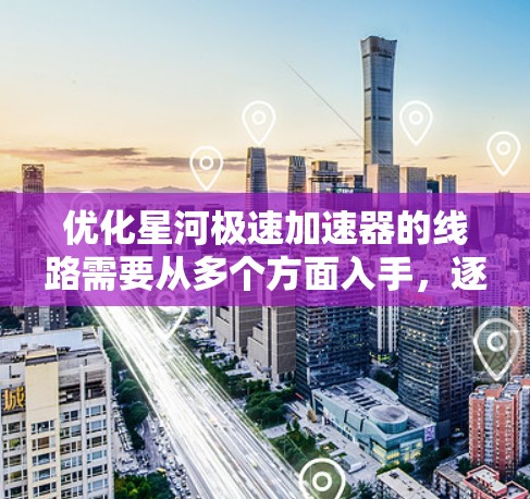 优化星河极速加速器的线路需要从多个方面入手,逐步提升其效率、可靠性以及安全性能。以下是优化的主要步骤