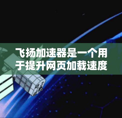 飞扬加速器是一个用于提升网页加载速度的工具,如果你在使用它遇到了问题,可以按照以下步骤进行调整和解决