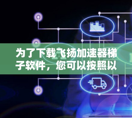 为了下载飞扬加速器梯子软件,您可以按照以下步骤进行