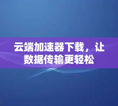 云端加速器下载,让数据传输更轻松