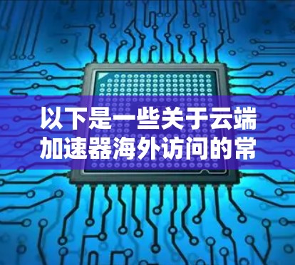 以下是一些关于云端加速器海外访问的常见问题及建议