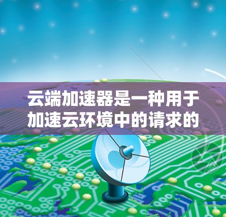 云端加速器是一种用于加速云环境中的请求的加速工具,通常用于提高资源利用率、减少延迟或提升用户体验。以下是对几个常见的云端加速器体验的评测