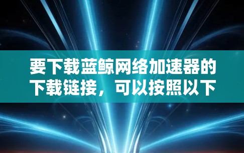 要下载蓝鲸网络加速器的下载链接,可以按照以下步骤操作