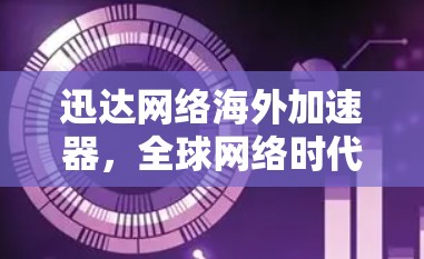 迅达网络海外加速器,全球网络时代新解决方案