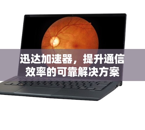 迅达加速器,提升通信效率的可靠解决方案