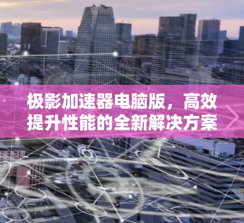 极影加速器电脑版,高效提升性能的全新解决方案