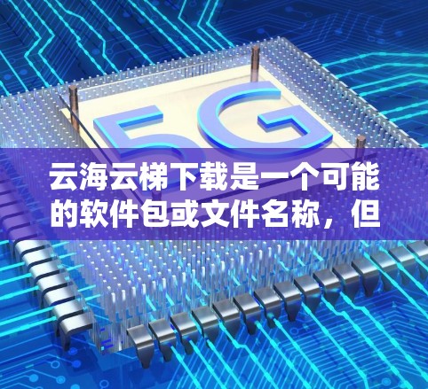 云海云梯下载是一个可能的软件包或文件名称,但具体含义需要更多信息来确定。以下是一些可能的解释和下载途径