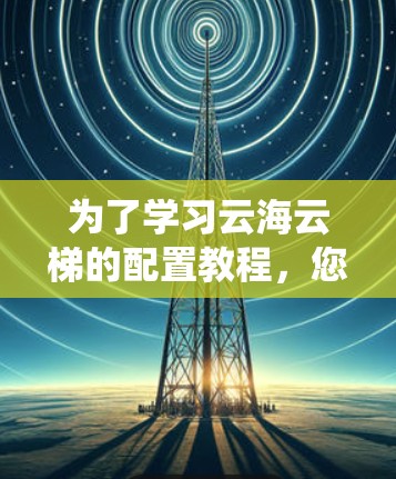 为了学习云海云梯的配置教程,您可以按照以下步骤进行系统学习