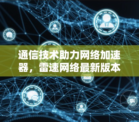 通信技术助力网络加速器,雷速网络最新版本全面升级