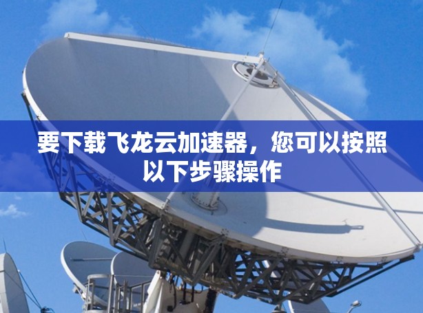 要下载飞龙云加速器,您可以按照以下步骤操作