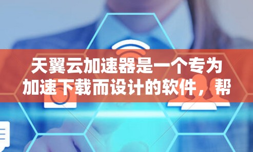 天翼云加速器是一个专为加速下载而设计的软件,帮助用户更快完成网页、视频、文件等数据的下载。以下是对天翼云加速器的详细步骤和使用指南