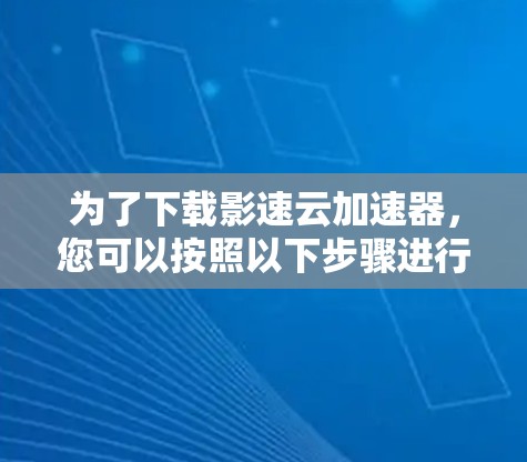 为了下载影速云加速器,您可以按照以下步骤进行操作