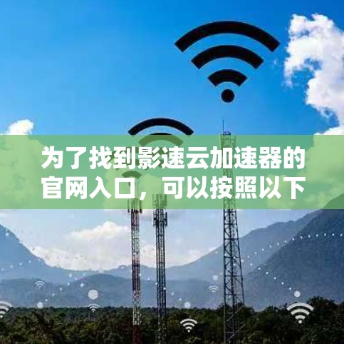 为了找到影速云加速器的官网入口,可以按照以下步骤进行查找