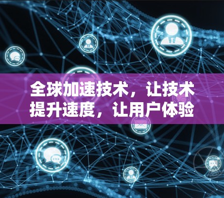 全球加速技术,让技术提升速度,让用户体验更上一层楼