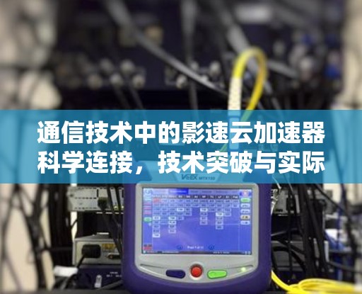 通信技术中的影速云加速器科学连接,技术突破与实际应用
